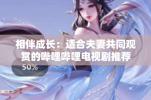 相伴成长：适合夫妻共同观赏的哔哩哔哩电视剧推荐