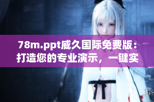 78m.ppt威久国际免费版：打造您的专业演示，一键实现高效沟通与协作