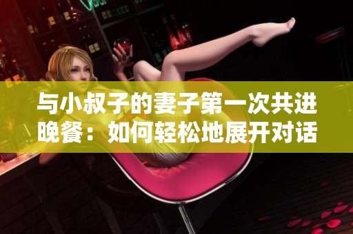 与小叔子的妻子第一次共进晚餐：如何轻松地展开对话