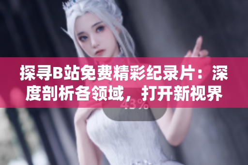 探寻B站免费精彩纪录片：深度剖析各领域，打开新视界