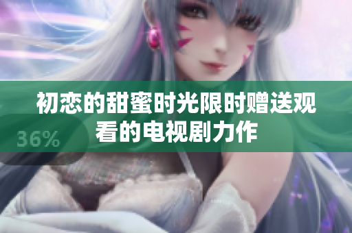 初恋的甜蜜时光限时赠送观看的电视剧力作