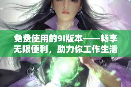 免费使用的9I版本——畅享无限便利，助力你工作生活愉快进行