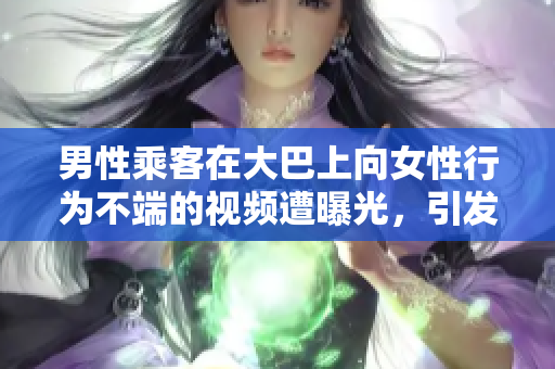 男性乘客在大巴上向女性行为不端的视频遭曝光，引发社会广泛关注