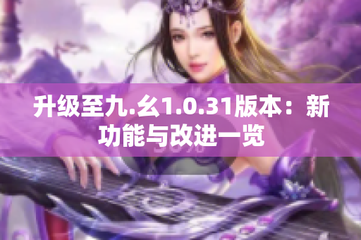 升级至九.幺1.0.31版本：新功能与改进一览