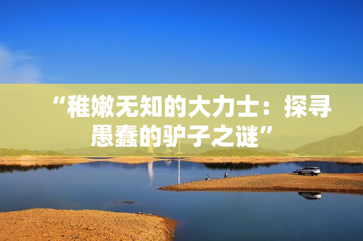 “稚嫩无知的大力士：探寻愚蠢的驴子之谜”