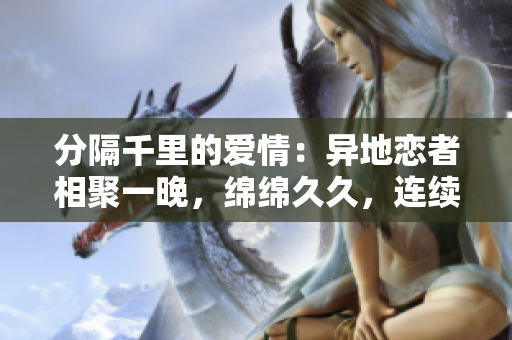 分隔千里的爱情：异地恋者相聚一晚，绵绵久久，连续八天六次相逢