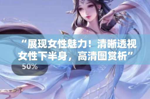 “展现女性魅力！清晰透视女性下半身，高清图赏析”