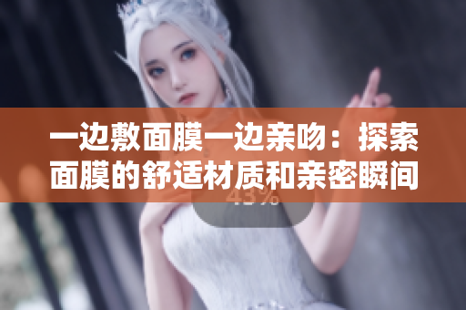 一边敷面膜一边亲吻：探索面膜的舒适材质和亲密瞬间的融合