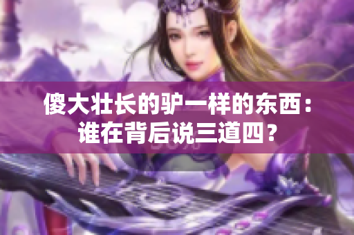 傻大壮长的驴一样的东西：谁在背后说三道四？