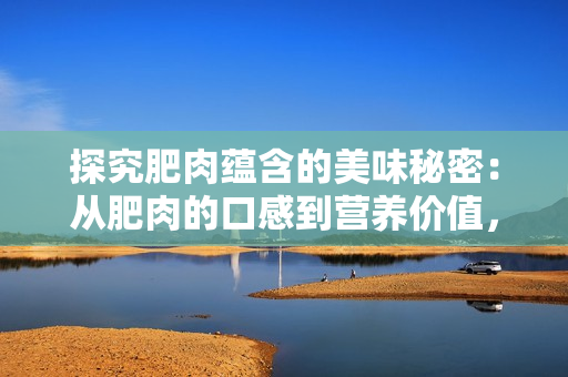 探究肥肉蕴含的美味秘密：从肥肉的口感到营养价值，全方位解析