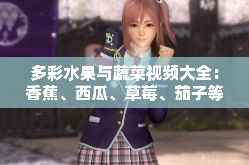 多彩水果与蔬菜视频大全：香蕉、西瓜、草莓、茄子等全新APP上线