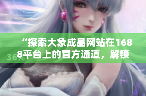 “探索大象成品网站在1688平台上的官方通道，解锁全新购物体验！”