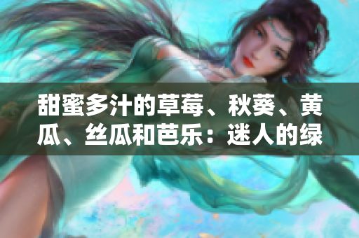 甜蜜多汁的草莓、秋葵、黄瓜、丝瓜和芭乐：迷人的绿巨人果蔬美味