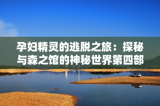 孕妇精灵的逃脱之旅：探秘与森之馆的神秘世界第四部