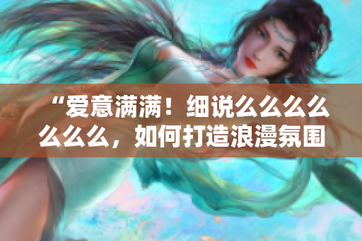 “爱意满满！细说么么么么么么么，如何打造浪漫氛围？”