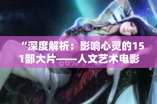 “深度解析：影响心灵的151部大片——人文艺术电影观赏指南”