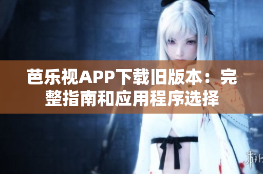 芭乐视APP下载旧版本：完整指南和应用程序选择