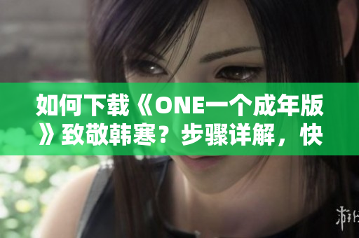 如何下载《ONE一个成年版》致敬韩寒？步骤详解，快速获取。