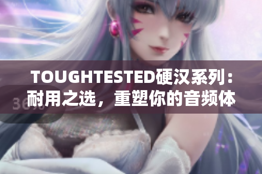 TOUGHTESTED硬汉系列：耐用之选，重塑你的音频体验