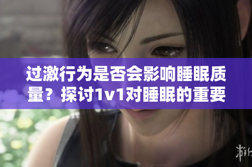过激行为是否会影响睡眠质量？探讨1v1对睡眠的重要性