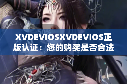 XVDEVIOSXVDEVIOS正版认证：您的购买是否合法？探索真伪！