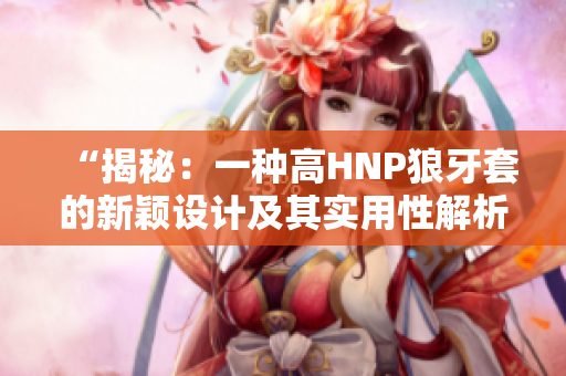 “揭秘：一种高HNP狼牙套的新颖设计及其实用性解析”