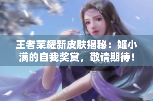 王者荣耀新皮肤揭秘：姬小满的自我奖赏，敬请期待！