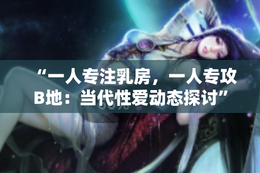 “一人专注乳房，一人专攻B地：当代性爱动态探讨”