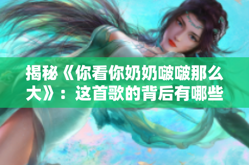 揭秘《你看你奶奶啵啵那么大》：这首歌的背后有哪些故事？