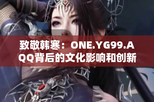 致敬韩寒：ONE.YG99.AQQ背后的文化影响和创新力量