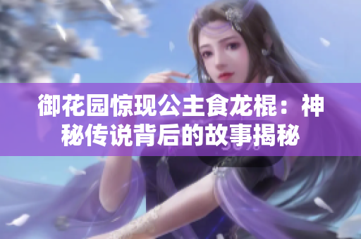 御花园惊现公主食龙棍：神秘传说背后的故事揭秘