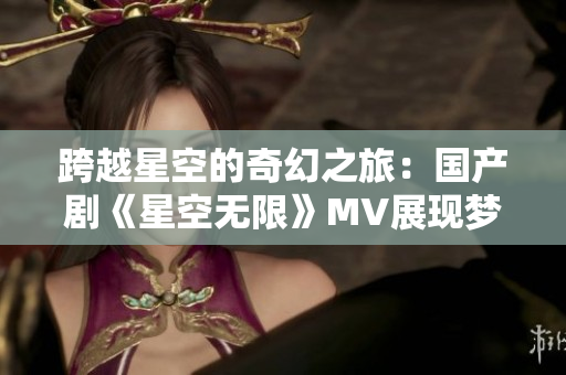 跨越星空的奇幻之旅：国产剧《星空无限》MV展现梦幻世界