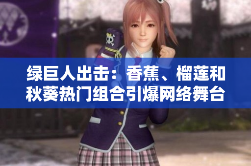 绿巨人出击：香蕉、榴莲和秋葵热门组合引爆网络舞台
