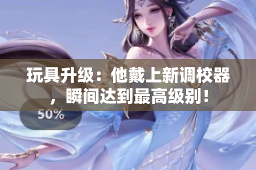 玩具升级：他戴上新调校器，瞬间达到最高级别！