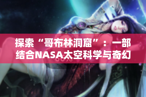 探索“哥布林洞窟”：一部结合NASA太空科学与奇幻冒险元素的动漫之旅