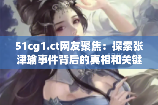 51cg1.ct网友聚焦：探索张津瑜事件背后的真相和关键细节