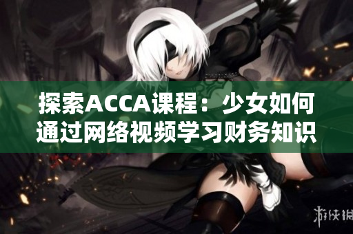 探索ACCA课程：少女如何通过网络视频学习财务知识并取得成功