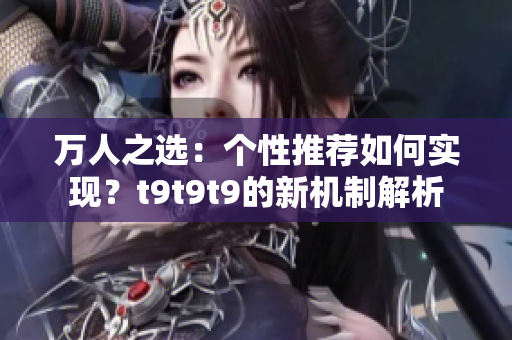 万人之选：个性推荐如何实现？t9t9t9的新机制解析