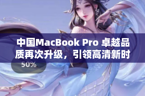 中国MacBook Pro 卓越品质再次升级，引领高清新时代