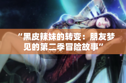 “黑皮辣妹的转变：朋友梦见的第二季冒险故事”