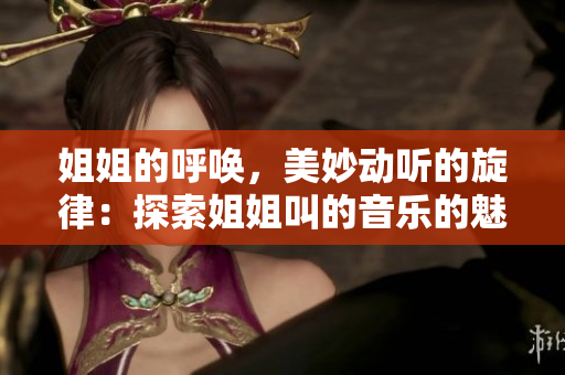 姐姐的呼唤，美妙动听的旋律：探索姐姐叫的音乐的魅力