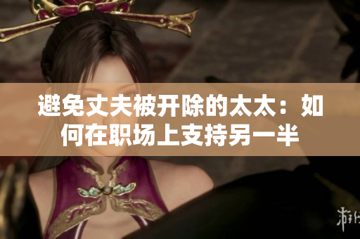 避免丈夫被开除的太太：如何在职场上支持另一半