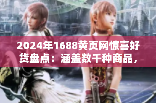 2024年1688黄页网惊喜好货盘点：涵盖数千种商品，品类丰富多样