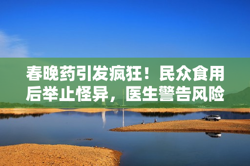 春晚药引发疯狂！民众食用后举止怪异，医生警告风险不容忽视！