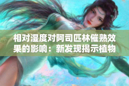 相对湿度对阿司匹林催熟效果的影响：新发现揭示植物生长与环境关联