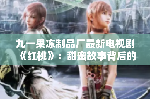 九一果冻制品厂最新电视剧《红桃》：甜蜜故事背后的苦涩与挑战