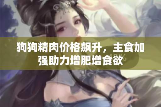 狗狗精肉价格飙升，主食加强助力增肥增食欲