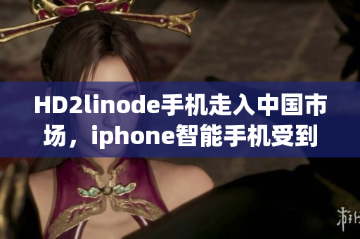 HD2linode手机走入中国市场，iphone智能手机受到热捧