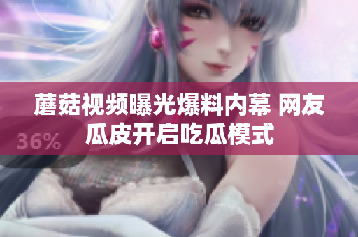 蘑菇视频曝光爆料内幕 网友瓜皮开启吃瓜模式