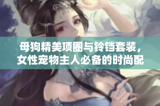 母狗精美项圈与铃铛套装，女性宠物主人必备的时尚配饰